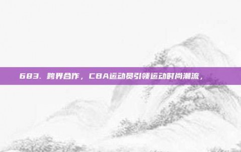 683. 跨界合作，CBA运动员引领运动时尚潮流，👗