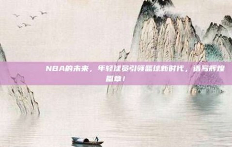 🚀🌟 NBA的未来，年轻球员引领篮球新时代，谱写辉煌篇章！