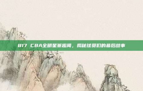 817 CBA全明星赛趣闻，揭秘球员们的幕后故事