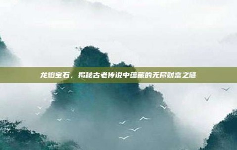 龙焰宝石，揭秘古老传说中蕴藏的无尽财富之谜