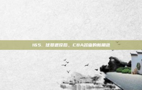 165. 球员退役后，CBA名宿的新角色