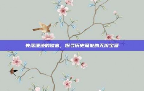 失落遗迹的财富，探寻历史深处的无价宝藏