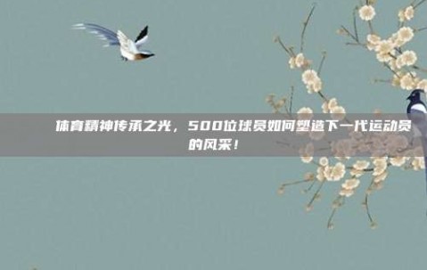 🎉 体育精神传承之光，500位球员如何塑造下一代运动员的风采！