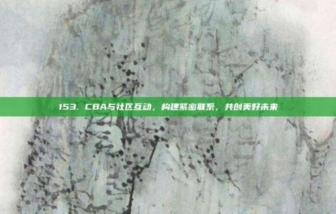 153. CBA与社区互动，构建紧密联系，共创美好未来