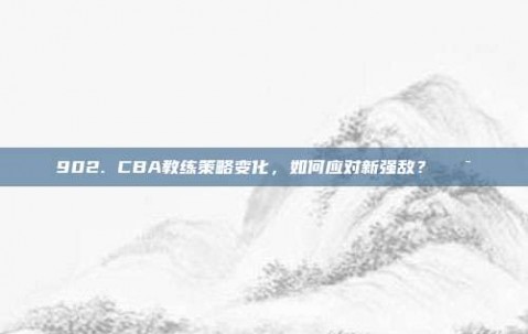 902. CBA教练策略变化，如何应对新强敌？🎯