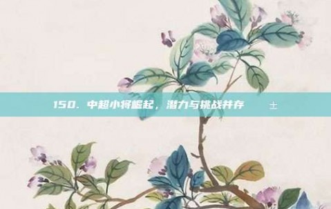 150. 中超小将崛起，潜力与挑战并存 🌱