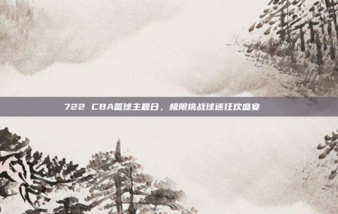 722 CBA篮球主题日，极限挑战球迷狂欢盛宴🌟