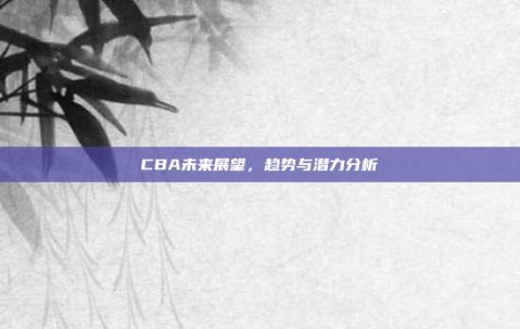 CBA未来展望，趋势与潜力分析