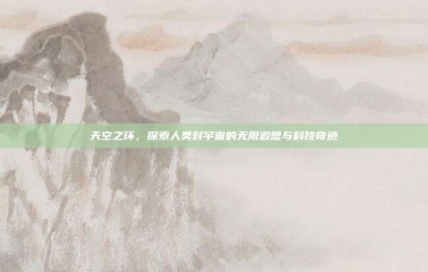 天空之环，探索人类对宇宙的无限遐想与科技奇迹