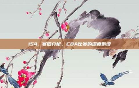 154. 赛后分析，CBA比赛的深度解读