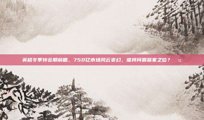 英超冬季转会期前瞻，750亿市场风云变幻，谁将问鼎赢家之位？🤔