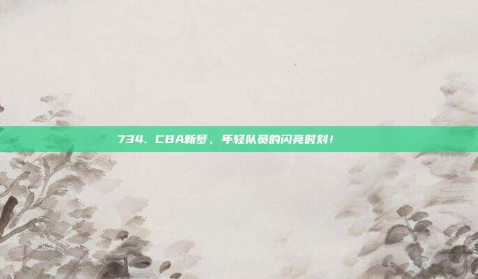 734. CBA新梦，年轻队员的闪亮时刻！🌟