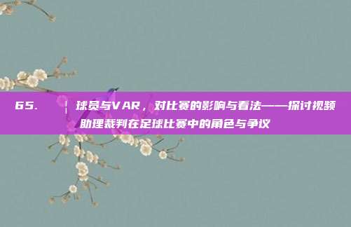 65. 🚦 球员与VAR，对比赛的影响与看法——探讨视频助理裁判在足球比赛中的角色与争议