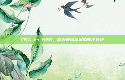 CBA vs NBA，两大篮球联赛的对决分析