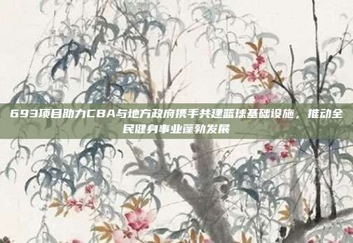 693项目助力CBA与地方政府携手共建篮球基础设施，推动全民健身事业蓬勃发展