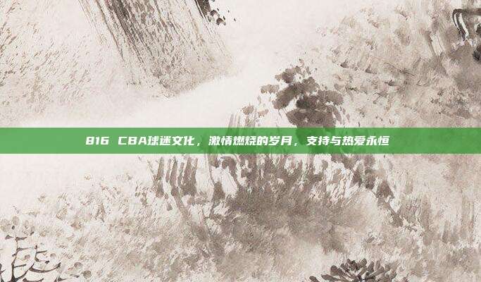 816 CBA球迷文化，激情燃烧的岁月，支持与热爱永恒❤️