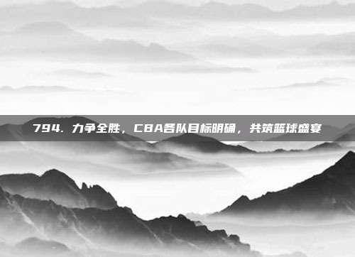 794. 力争全胜，CBA各队目标明确，共筑篮球盛宴