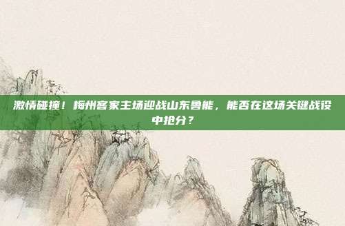 激情碰撞！梅州客家主场迎战山东鲁能，能否在这场关键战役中抢分？