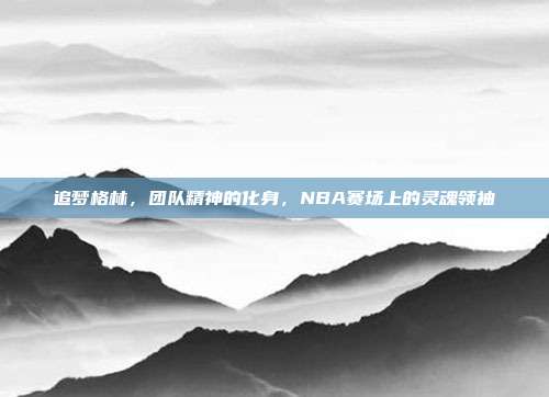 追梦格林，团队精神的化身，NBA赛场上的灵魂领袖