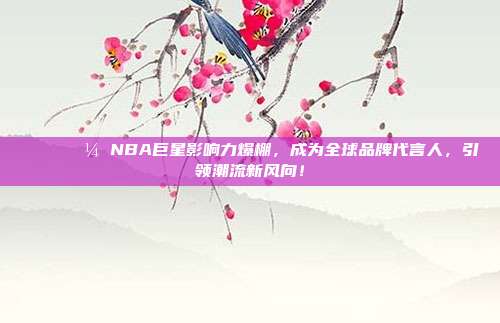 🌍💼 NBA巨星影响力爆棚，成为全球品牌代言人，引领潮流新风向！