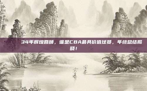 🎖️ 34年辉煌回顾，谁是CBA最具价值球员，年终总结揭晓！