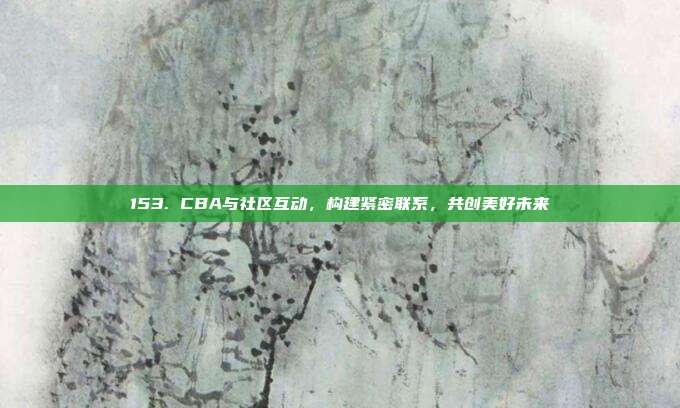 153. CBA与社区互动，构建紧密联系，共创美好未来