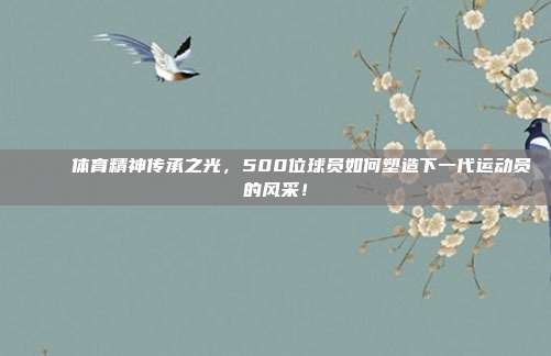 🎉 体育精神传承之光，500位球员如何塑造下一代运动员的风采！