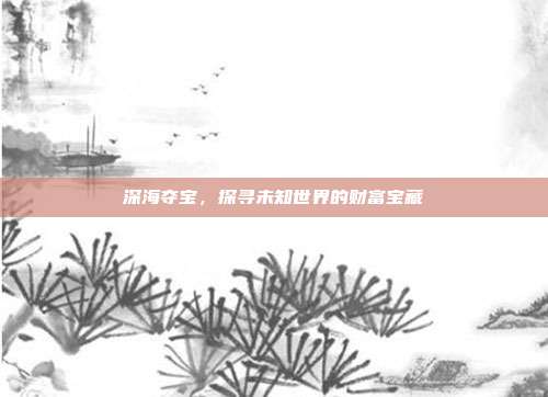 深海夺宝，探寻未知世界的财富宝藏