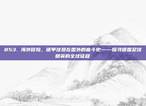 853. 海外冒险，德甲球员在国外的奋斗史——探寻德国足球精英的全球征程