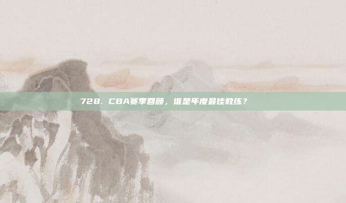 728. CBA赛季回顾，谁是年度最佳教练？🏅