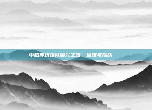 中超传统强队复兴之路，困难与挑战🏔️