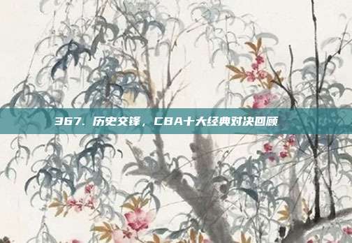 367. 历史交锋，CBA十大经典对决回顾📚