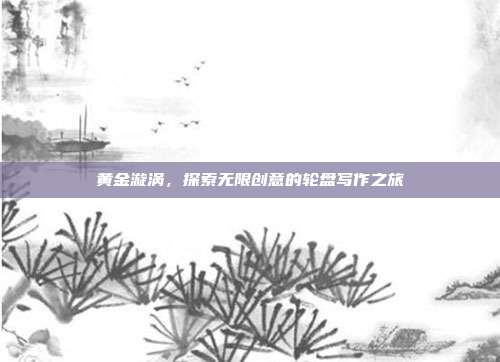 黄金漩涡，探索无限创意的轮盘写作之旅