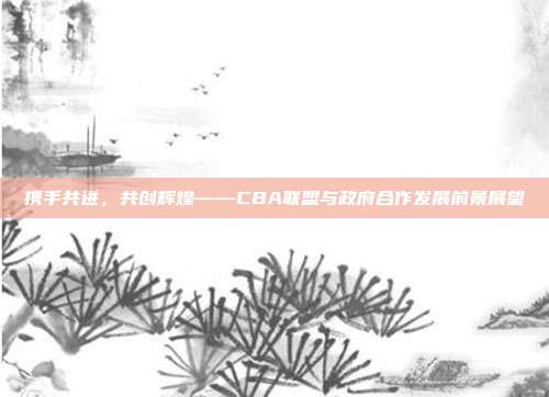 携手共进，共创辉煌——CBA联盟与政府合作发展前景展望