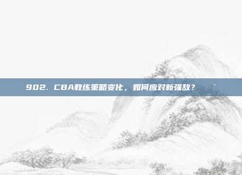 902. CBA教练策略变化，如何应对新强敌？🎯