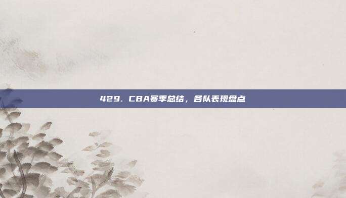 429. CBA赛季总结，各队表现盘点