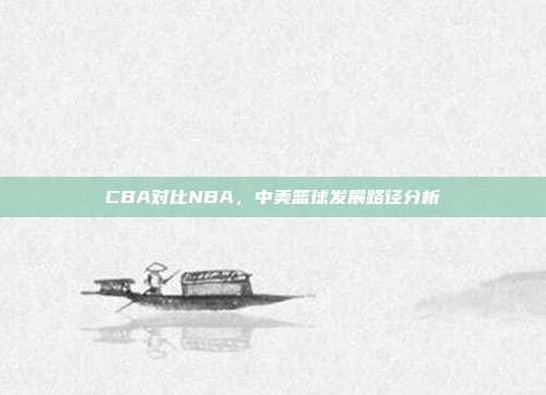 CBA对比NBA，中美篮球发展路径分析