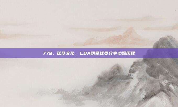 779. 球队文化，CBA明星球员分享心路历程