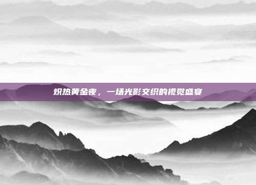 炽热黄金夜，一场光影交织的视觉盛宴