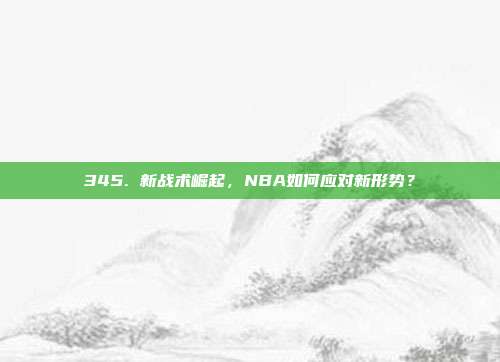 345. 新战术崛起，NBA如何应对新形势？