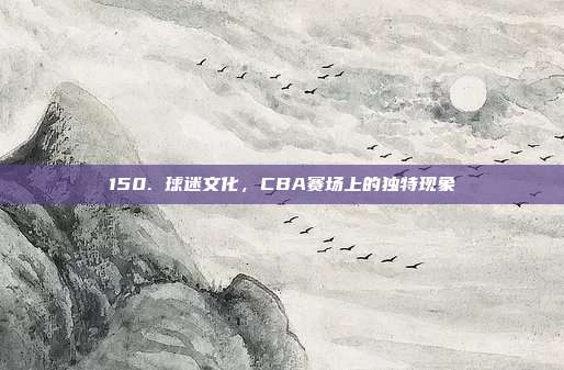 150. 球迷文化，CBA赛场上的独特现象