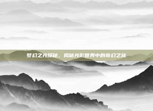 梦幻之光探秘，揭秘光影世界中的奇幻之旅