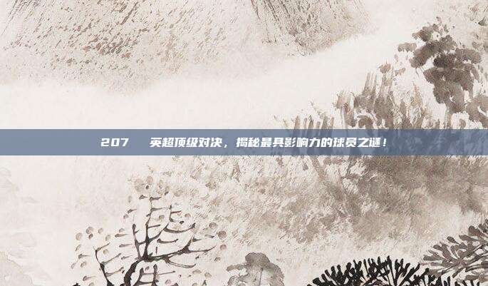 207⚔️ 英超顶级对决，揭秘最具影响力的球员之谜！