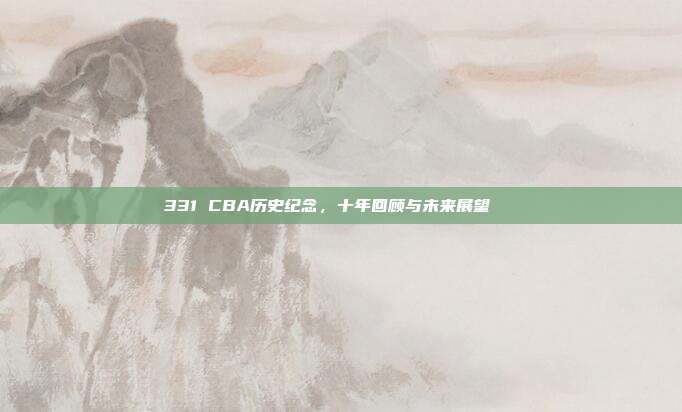 331 CBA历史纪念，十年回顾与未来展望🔙