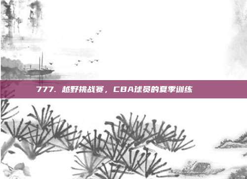 777. 越野挑战赛，CBA球员的夏季训练🏞️