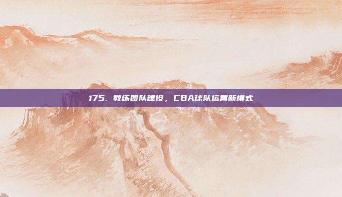 175. 教练团队建设，CBA球队运营新模式