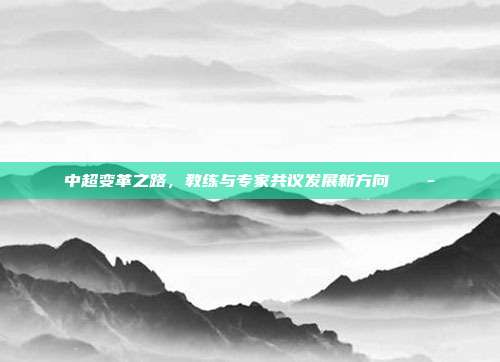 中超变革之路，教练与专家共议发展新方向 💭