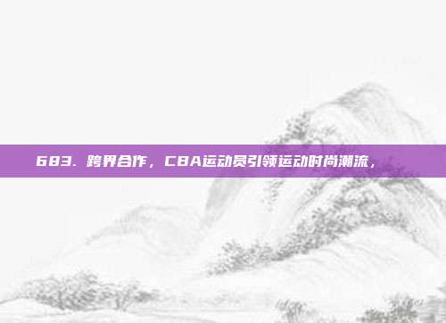 683. 跨界合作，CBA运动员引领运动时尚潮流，👗