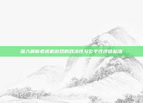 深入解析老虎机游戏的合法性与公平性评估标准